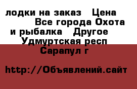 лодки на заказ › Цена ­ 15 000 - Все города Охота и рыбалка » Другое   . Удмуртская респ.,Сарапул г.